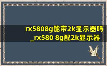 rx5808g能带2k显示器吗_rx580 8g配2k显示器